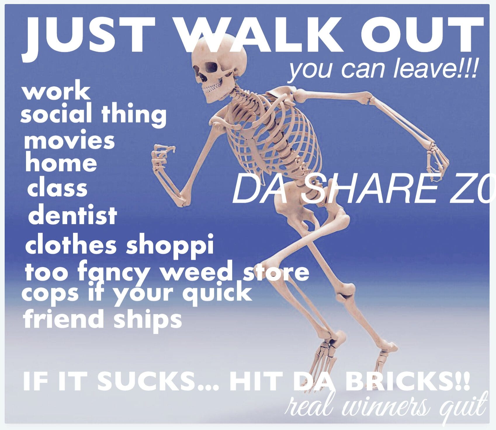 A meme of a skeleton running to the left overlaid with the following text:   JUST WALK OUT  you can leave!!!  work  social thing  movies  home  class  dentist  clothes shoppi  too fancy weed store  cops it your quick  friend ships   IF IT SUCKS... HIT DA BRICKS!! real winners quit